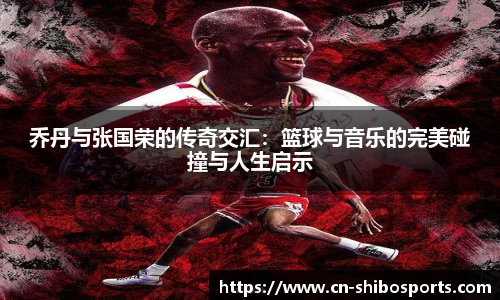 乔丹与张国荣的传奇交汇：篮球与音乐的完美碰撞与人生启示